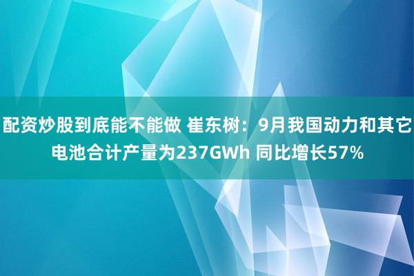 配资炒股到底能不能做 崔东树：9月我国动力和其它电池合计产量为237GWh 同比增长57%
