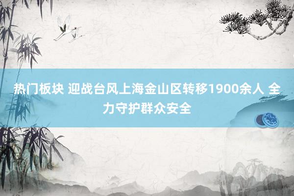 热门板块 迎战台风上海金山区转移1900余人 全力守护群众安全