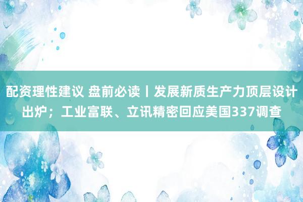 配资理性建议 盘前必读丨发展新质生产力顶层设计出炉；工业富联、立讯精密回应美国337调查