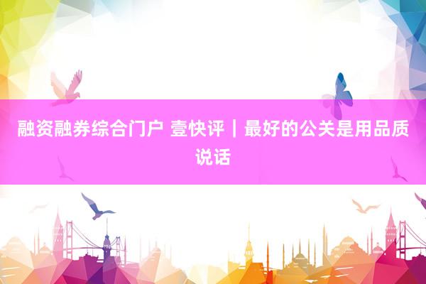 融资融券综合门户 壹快评｜最好的公关是用品质说话
