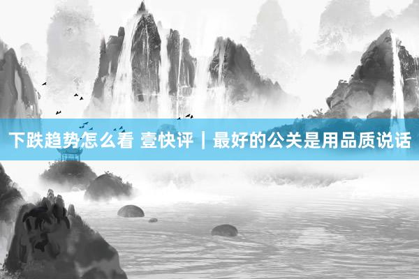 下跌趋势怎么看 壹快评｜最好的公关是用品质说话
