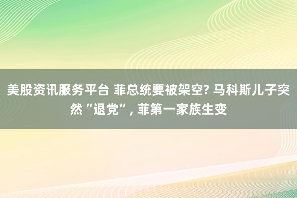 美股资讯服务平台 菲总统要被架空? 马科斯儿子突然“退党”, 菲第一家族生变