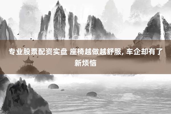 专业股票配资实盘 座椅越做越舒服, 车企却有了新烦恼