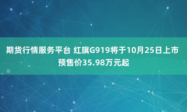 期货行情服务平台 红旗G919将于10月25日上市 预售价35.98万元起