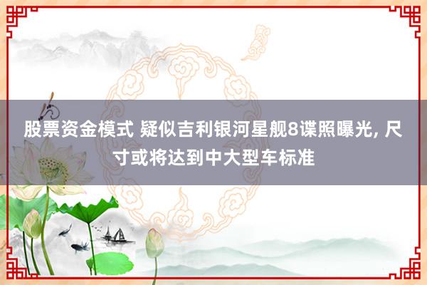 股票资金模式 疑似吉利银河星舰8谍照曝光, 尺寸或将达到中大型车标准