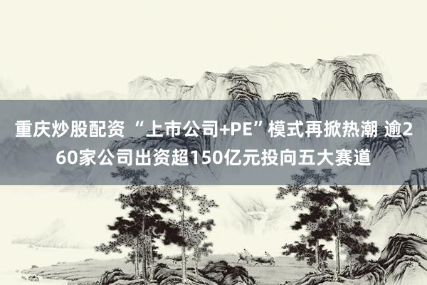 重庆炒股配资 “上市公司+PE”模式再掀热潮 逾260家公司出资超150亿元投向五大赛道