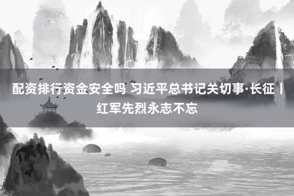 配资排行资金安全吗 习近平总书记关切事·长征丨红军先烈永志不忘