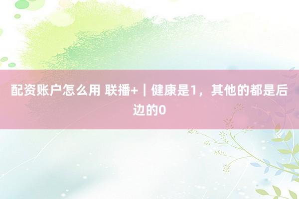 配资账户怎么用 联播+｜健康是1，其他的都是后边的0