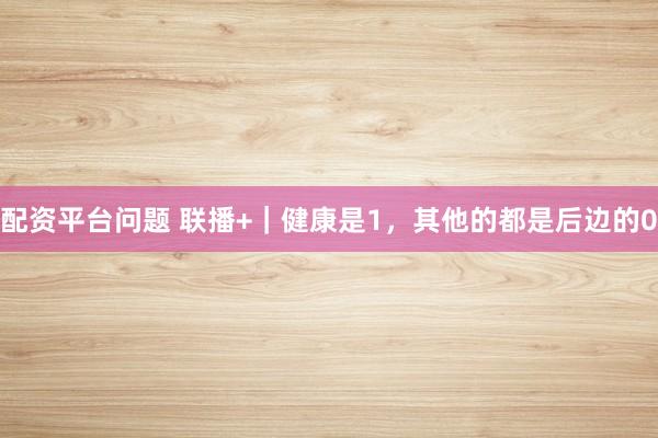 配资平台问题 联播+|健康是1,其他的都是后边的0