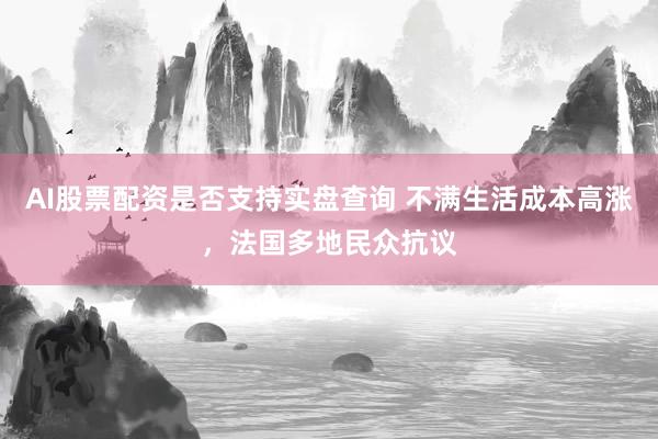 AI股票配资是否支持实盘查询 不满生活成本高涨，法国多地民众抗议