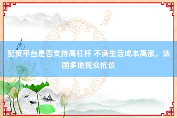 配资平台是否支持高杠杆 不满生活成本高涨，法国多地民众抗议