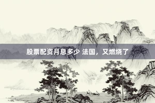 股票配资月息多少 法国，又燃烧了