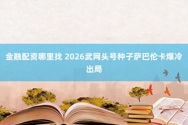 金融配资哪里找 2026武网头号种子萨巴伦卡爆冷出局