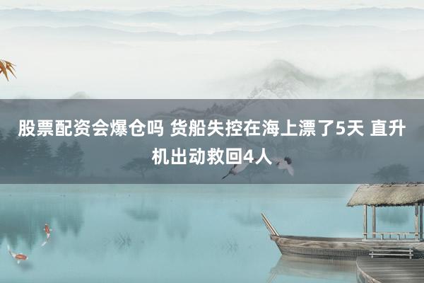 股票配资会爆仓吗 货船失控在海上漂了5天 直升机出动救回4人
